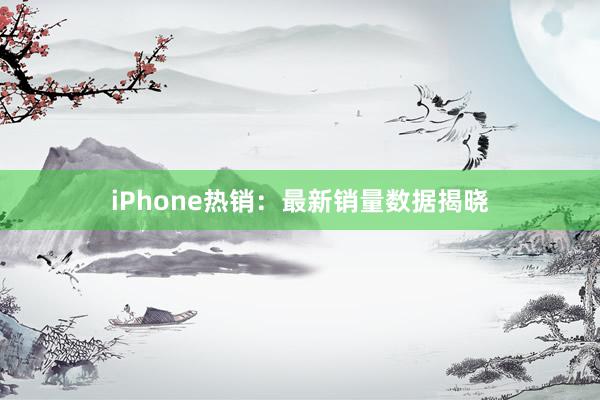 iPhone热销：最新销量数据揭晓