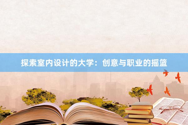 探索室内设计的大学：创意与职业的摇篮