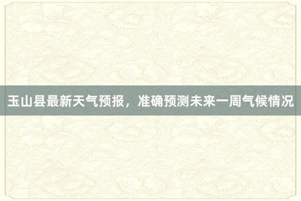 玉山县最新天气预报，准确预测未来一周气候情况