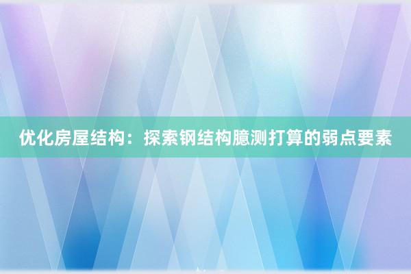 优化房屋结构：探索钢结构臆测打算的弱点要素