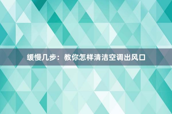 缓慢几步：教你怎样清洁空调出风口